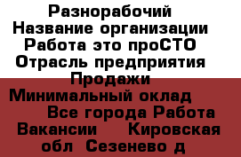 Разнорабочий › Название организации ­ Работа-это проСТО › Отрасль предприятия ­ Продажи › Минимальный оклад ­ 14 400 - Все города Работа » Вакансии   . Кировская обл.,Сезенево д.